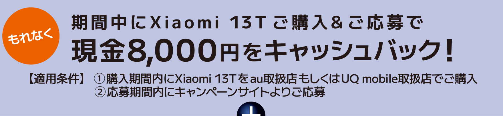 もれなく 期間中にXiaomi 13T ご購入&ご応募で現金8,000円をキャッシュバック！